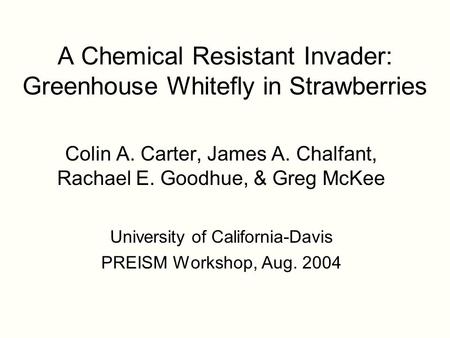 A Chemical Resistant Invader: Greenhouse Whitefly in Strawberries Colin A. Carter, James A. Chalfant, Rachael E. Goodhue, & Greg McKee University of California-Davis.