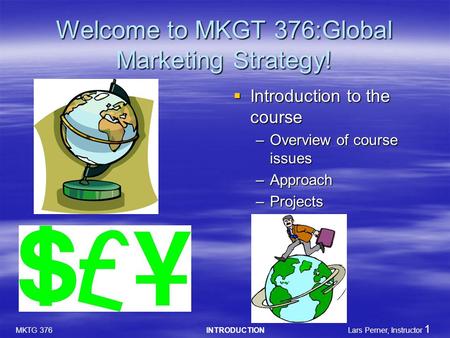 MKTG 376 INTRODUCTION Lars Perner, Instructor 1 Welcome to MKGT 376:Global Marketing Strategy!  Introduction to the course –Overview of course issues.