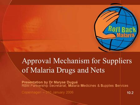 Approval Mechanism for Suppliers of Malaria Drugs and Nets Presentation by Dr Maryse Dugué RBM Partnership Secretariat, Malaria Medicines & Supplies Services.