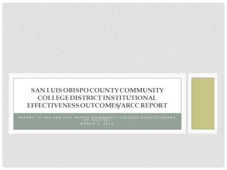 REPORT TO THE SAN LUIS OBISPO COMMUNITY COLLEGE DISTRICT BOARD OF TRUSTEES MARCH 7, 2012 SAN LUIS OBISPO COUNTY COMMUNITY COLLEGE DISTRICT INSTITUTIONAL.