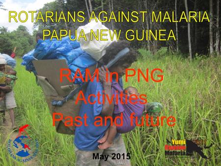 RAM in PNG Activities Past and future May 2015. SUMMARY ACHIEVEMENTS From 2010 to 2014 Rotarians Against Malaria in PNG together with National and Provincial.