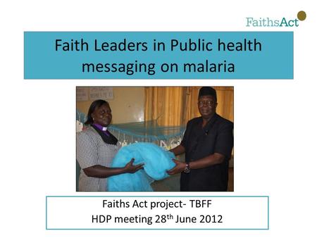 Faith Leaders in Public health messaging on malaria Faiths Act project- TBFF HDP meeting 28 th June 2012.