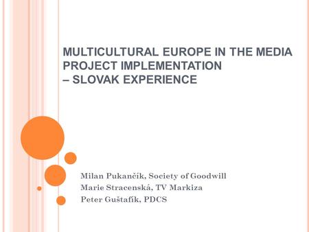 MULTICULTURAL EUROPE IN THE MEDIA PROJECT IMPLEMENTATION – SLOVAK EXPERIENCE Milan Pukančík, Society of Goodwill Marie Stracenská, TV Markiza Peter Guštafík,