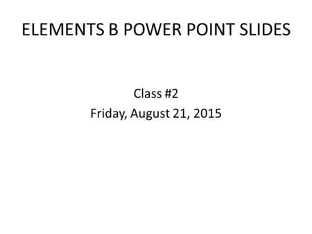 ELEMENTS B POWER POINT SLIDES Class #2 Friday, August 21, 2015.