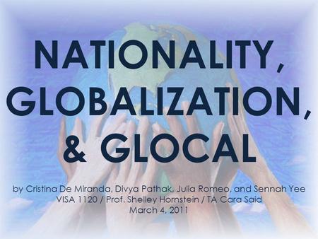 NATIONALITY, GLOBALIZATION, & GLOCAL by Cristina De Miranda, Divya Pathak, Julia Romeo, and Sennah Yee VISA 1120 / Prof. Shelley Hornstein / TA Cara Said.