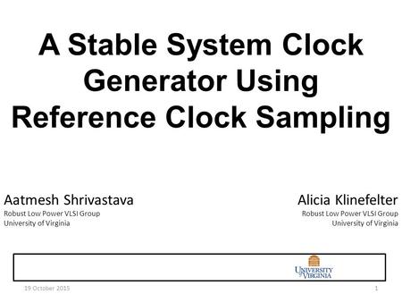 19 October 20151 A Stable System Clock Generator Using Reference Clock Sampling Aatmesh Shrivastava Robust Low Power VLSI Group University of Virginia.