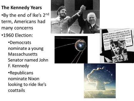 The Kennedy Years By the end of Ike’s 2 nd term, Americans had many concerns 1960 Election: Democrats nominate a young Massachusetts Senator named John.