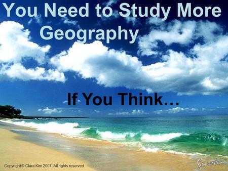 You Need to Study More Geography If You Think… Copyright © Clara Kim 2007. All rights reserved.