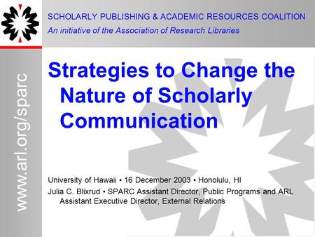 1 www.arl.org/sparc Strategies to Change the Nature of Scholarly Communication University of Hawaii 16 December 2003 Honolulu, HI Julia C. Blixrud SPARC.