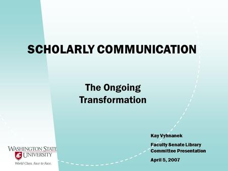 SCHOLARLY COMMUNICATION Kay Vyhnanek Faculty Senate Library Committee Presentation April 5, 2007 The Ongoing Transformation.