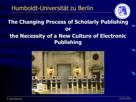 P. Schirmbacher 25.02.2004 Humboldt-Universität zu Berlin The Changing Process of Scholarly Publishing or the Necessity of a New Culture of Electronic.