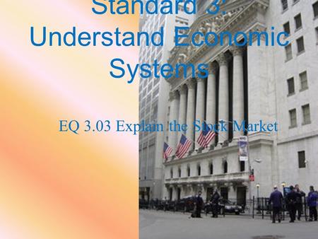 Standard 3: Understand Economic Systems EQ 3.03 Explain the Stock Market.