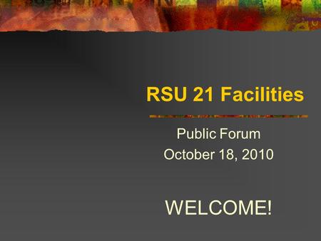 RSU 21 Facilities Public Forum October 18, 2010 WELCOME!