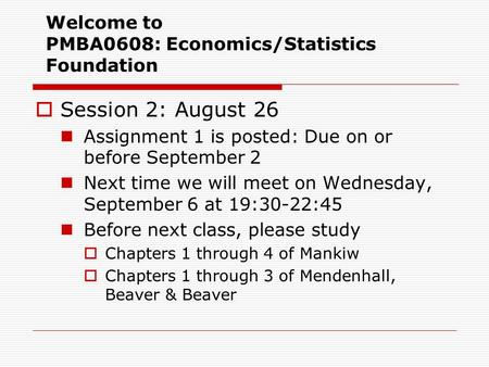 Welcome to PMBA0608: Economics/Statistics Foundation  Session 2: August 26 Assignment 1 is posted: Due on or before September 2 Next time we will meet.