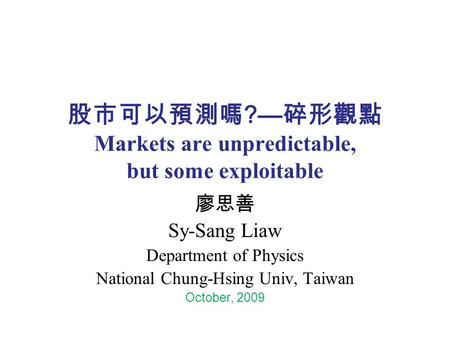 股市可以預測嗎 ?— 碎形觀點 Markets are unpredictable, but some exploitable 廖思善 Sy-Sang Liaw Department of Physics National Chung-Hsing Univ, Taiwan October, 2009.