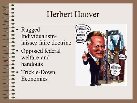 Herbert Hoover Rugged Individualism- laissez faire doctrine Opposed federal welfare and handouts Trickle-Down Economics.