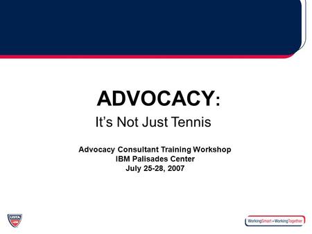 ADVOCACY : It’s Not Just Tennis Advocacy Consultant Training Workshop IBM Palisades Center July 25-28, 2007.