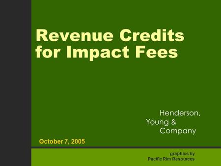 1 October 7, 2005 Henderson Young & Company Revenue Credits for Impact Fees October 7, 2005 Henderson, Young & Company graphics by Pacific Rim Resources.