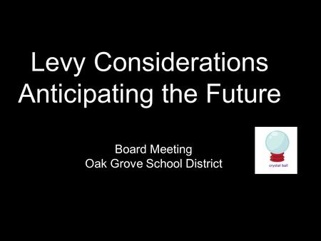 Board Meeting Oak Grove School District Levy Considerations Anticipating the Future.