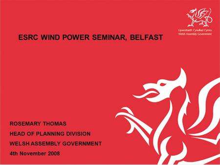 ESRC WIND POWER SEMINAR, BELFAST ROSEMARY THOMAS HEAD OF PLANNING DIVISION WELSH ASSEMBLY GOVERNMENT 4th November 2008.