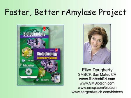 Faster, Better rAmylase Project Ellyn Daugherty SMBCP, San Mateo CA www.BiotechEd.com www.SMBiotech.com www.emcp.com/biotech www.sargentwelch.com/biotech.