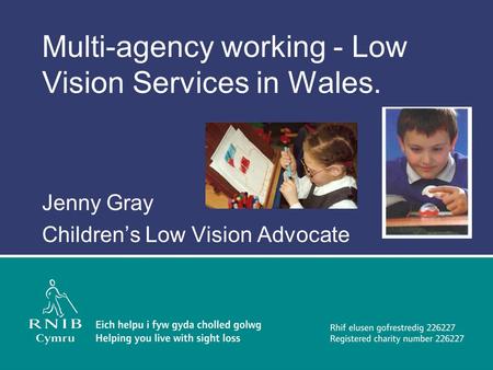 Multi-agency working - Low Vision Services in Wales. Jenny Gray Children’s Low Vision Advocate.