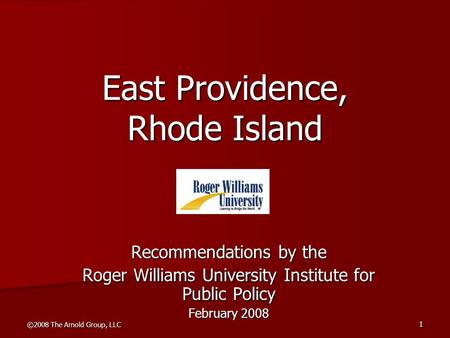 ©2008 The Arnold Group, LLC 1 East Providence, Rhode Island Recommendations by the Roger Williams University Institute for Public Policy February 2008.