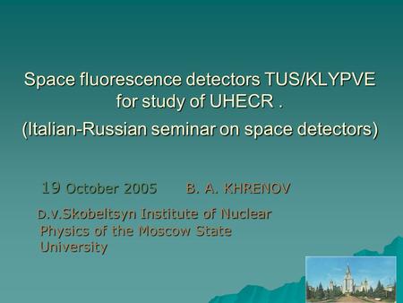 Space fluorescence detectors TUS/KLYPVE for study of UHECR. (Italian-Russian seminar on space detectors) 19 October 2005 B. A. KHRENOV 19 October 2005.