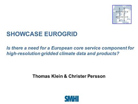 SHOWCASE EUROGRID Is there a need for a European core service component for high-resolution gridded climate data and products? Thomas Klein & Christer.