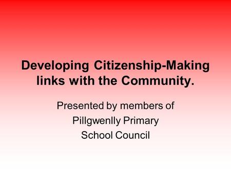 Developing Citizenship-Making links with the Community. Presented by members of Pillgwenlly Primary School Council.