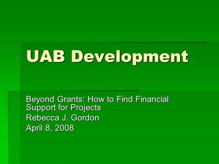 UAB Development Beyond Grants: How to Find Financial Support for Projects Rebecca J. Gordon April 8, 2008.