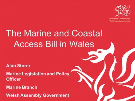 The Marine and Coastal Access Bill in Wales Alan Storer Marine Legislation and Policy Officer Marine Branch Welsh Assembly Government.