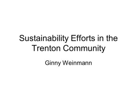 Sustainability Efforts in the Trenton Community Ginny Weinmann.