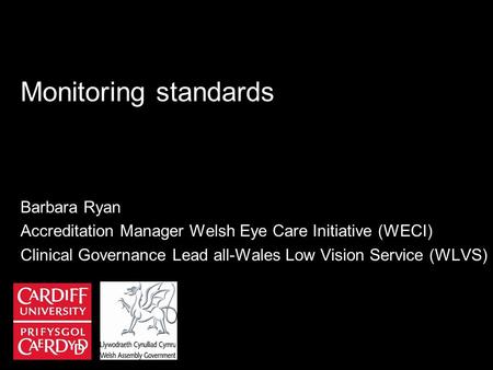 Monitoring standards Barbara Ryan Accreditation Manager Welsh Eye Care Initiative (WECI) Clinical Governance Lead all-Wales Low Vision Service (WLVS)