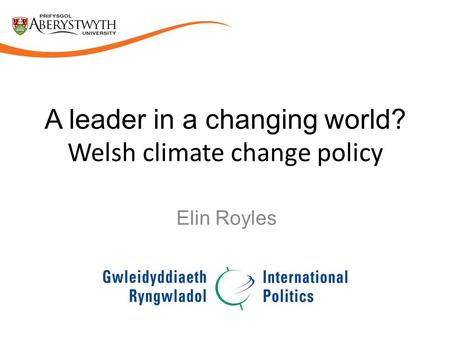 A leader in a changing world? Welsh climate change policy Elin Royles.