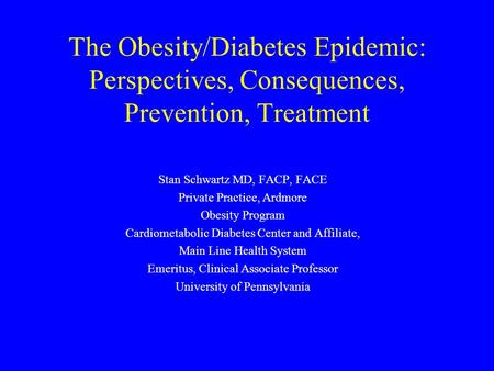 The Obesity/Diabetes Epidemic: Perspectives, Consequences, Prevention, Treatment Stan Schwartz MD, FACP, FACE Private Practice, Ardmore Obesity Program.