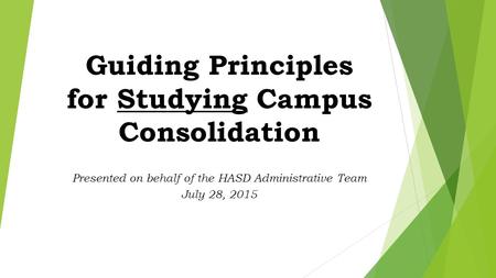 Guiding Principles for Studying Campus Consolidation Presented on behalf of the HASD Administrative Team July 28, 2015.