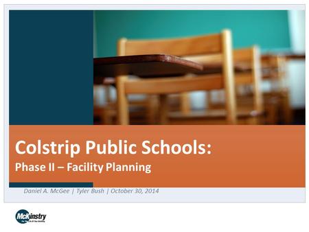 Colstrip Public Schools: Phase II – Facility Planning Daniel A. McGee | Tyler Bush | October 30, 2014.