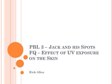 PBL 3 – J ACK AND HIS S POTS FQ – E FFECT OF UV EXPOSURE ON THE S KIN Rick Allen.