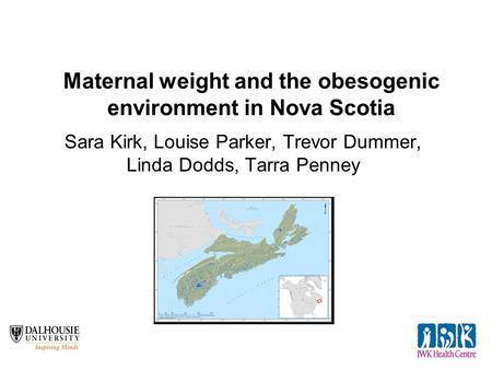 Maternal weight and the obesogenic environment in Nova Scotia Sara Kirk, Louise Parker, Trevor Dummer, Linda Dodds, Tarra Penney.