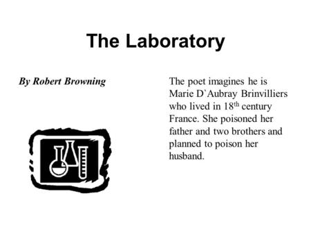 The Laboratory By Robert BrowningThe poet imagines he is Marie D`Aubray Brinvilliers who lived in 18 th century France. She poisoned her father and two.