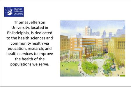 Thomas Jefferson University, located in Philadelphia, is dedicated to the health sciences and community health via education, research, and health services.