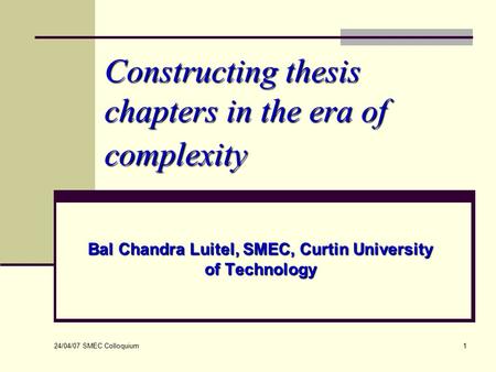 24/04/07 SMEC Colloquium 1 Constructing thesis chapters in the era of complexity Bal Chandra Luitel, SMEC, Curtin University of Technology.