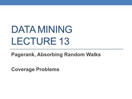 DATA MINING LECTURE 13 Pagerank, Absorbing Random Walks Coverage Problems.