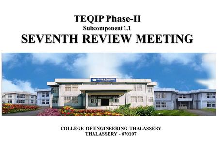 TEQIP Phase-II Subcomponent 1.1 SEVENTH REVIEW MEETING COLLEGE OF ENGINEERING THALASSERY THALASSERY - 670107.