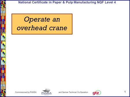 1 Commissioned by PAMSA and German Technical Co-Operation National Certificate in Paper & Pulp Manufacturing NQF Level 4 Operate an overhead crane.