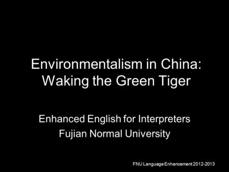 Environmentalism in China: Waking the Green Tiger Enhanced English for Interpreters Fujian Normal University FNU Language Enhancement 2012-2013.