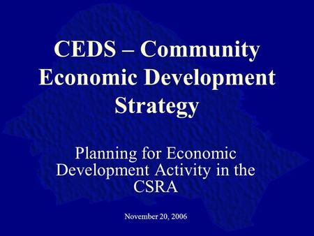 CEDS – Community Economic Development Strategy Planning for Economic Development Activity in the CSRA November 20, 2006.