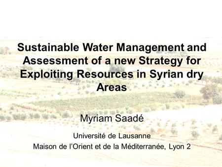 Sustainable Water Management and Assessment of a new Strategy for Exploiting Resources in Syrian dry Areas Myriam Saadé Université de Lausanne Maison de.