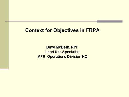 Context for Objectives in FRPA Dave McBeth, RPF Land Use Specialist MFR, Operations Division HQ.